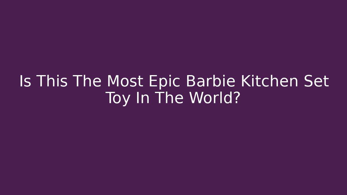 Is This The Most Epic Barbie Kitchen Set Toy In The World?