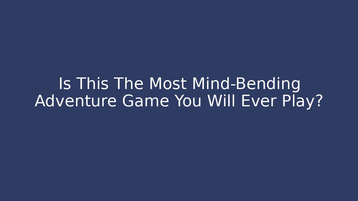 Is This The Most Mind-Bending Adventure Game You Will Ever Play?