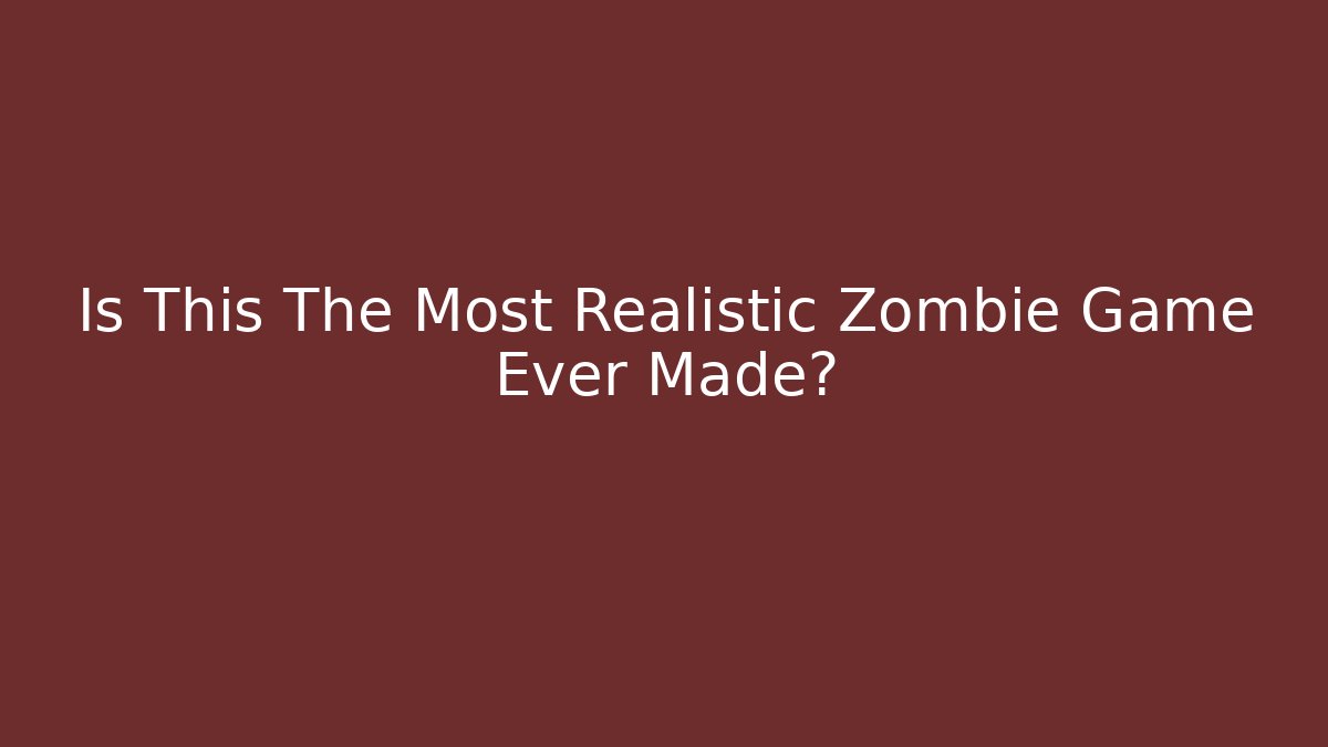 Is This The Most Realistic Zombie Game Ever Made?
