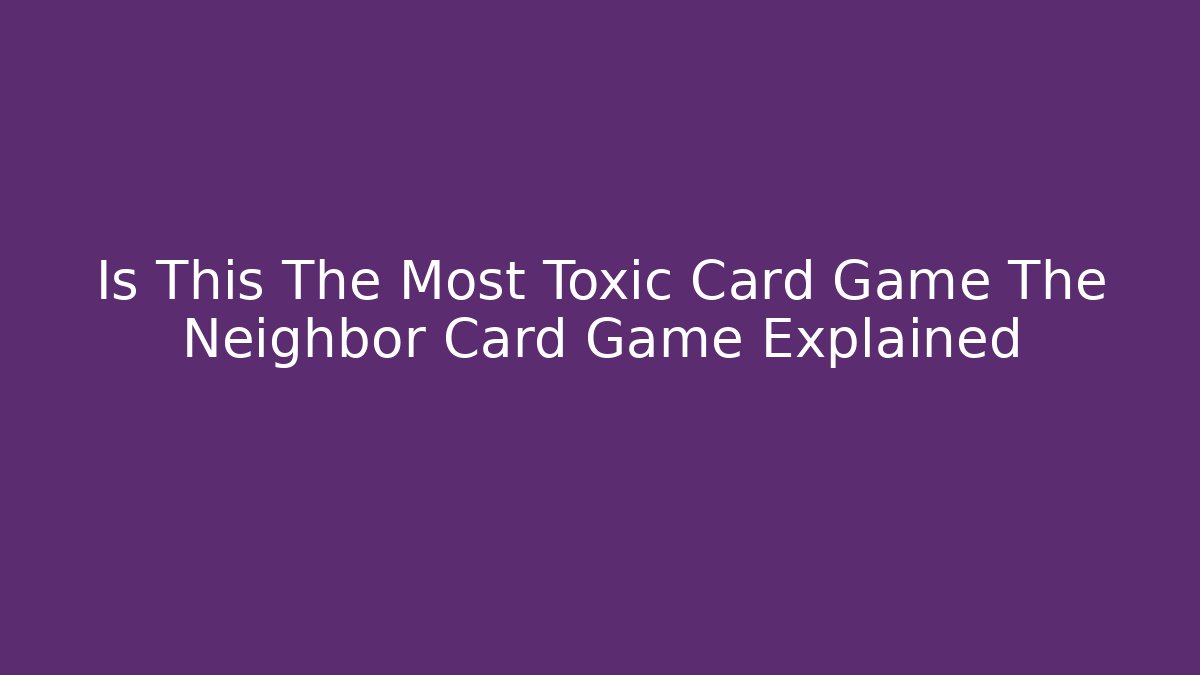 Is This The Most Toxic Card Game The Neighbor Card Game Explained
