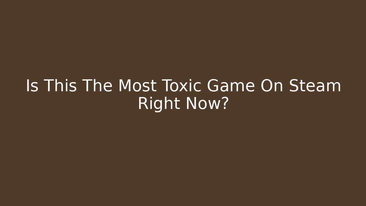 Is This The Most Toxic Game On Steam Right Now?