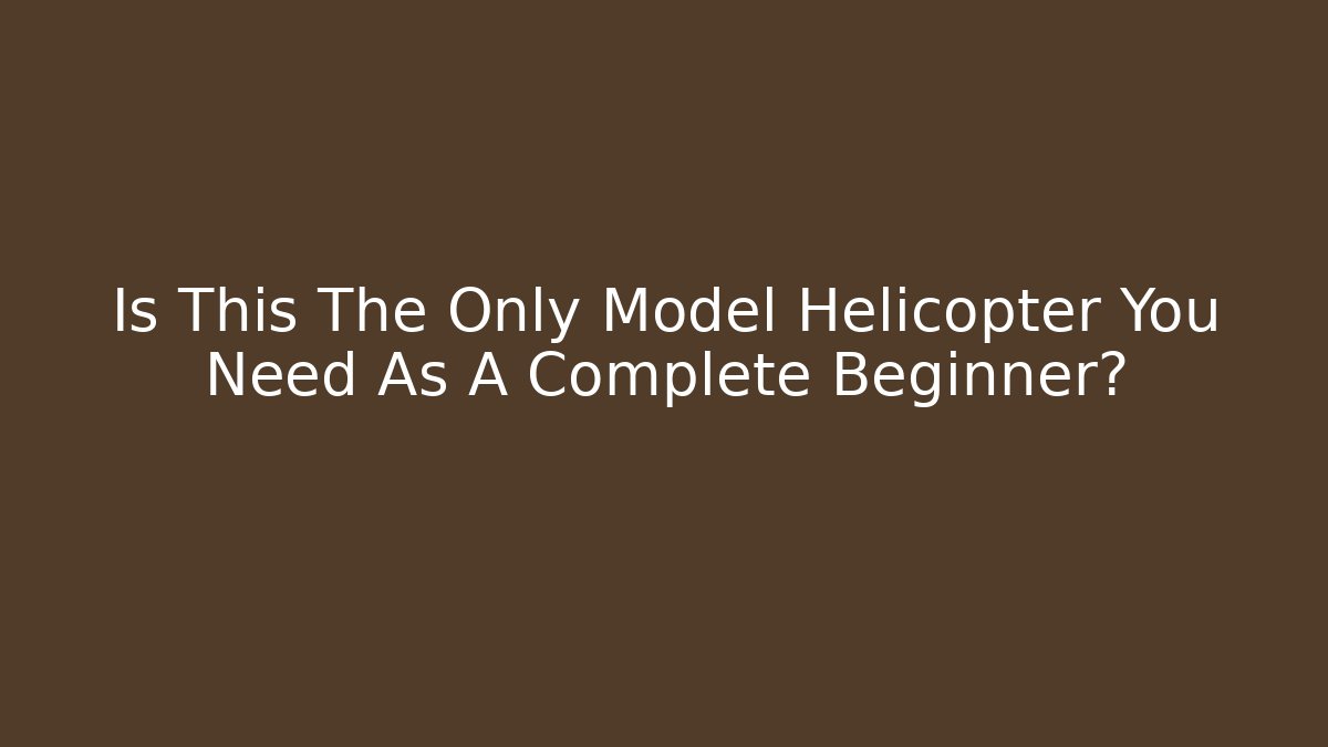 Is This The Only Model Helicopter You Need As A Complete Beginner? - The Family Holidays