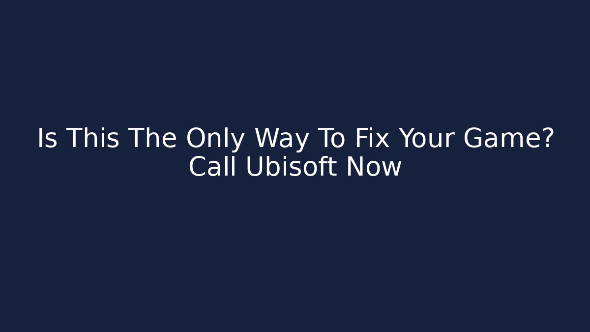Is This The Only Way To Fix Your Game? Call Ubisoft Now