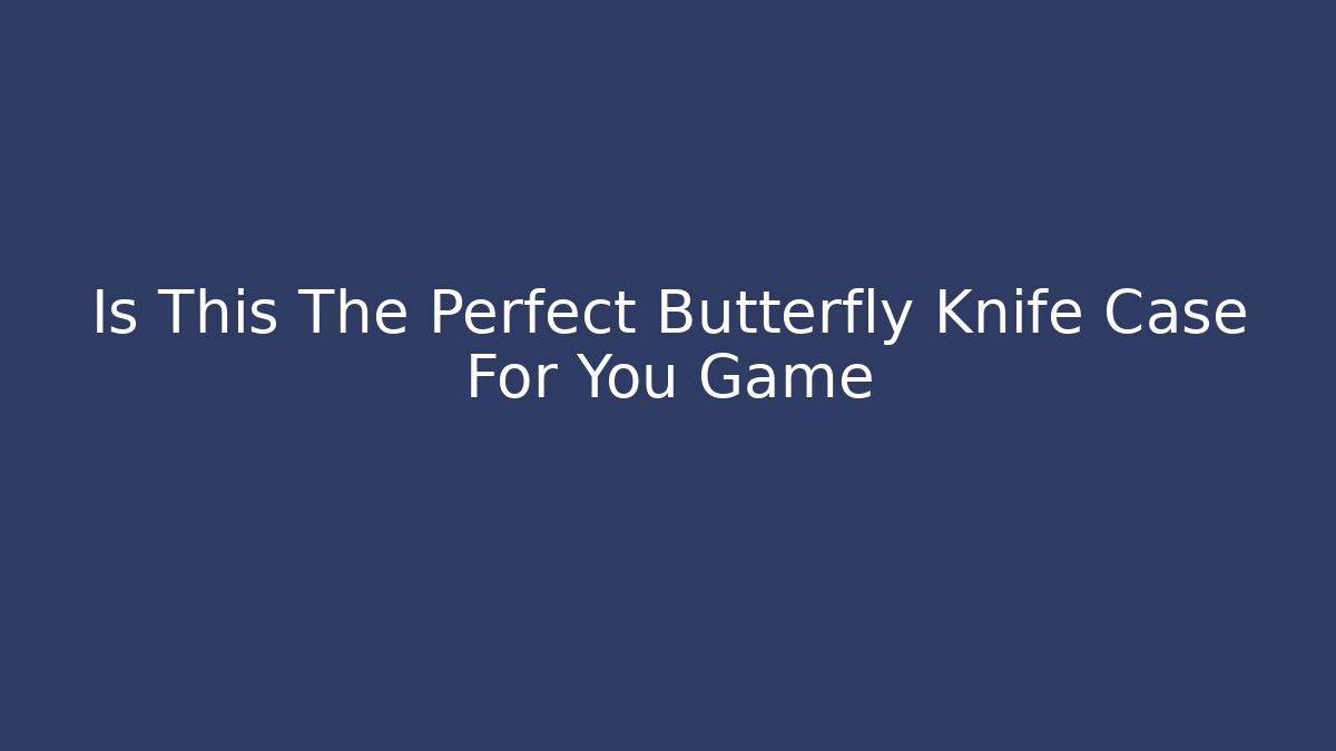 Is This The Perfect Butterfly Knife Case For You Game