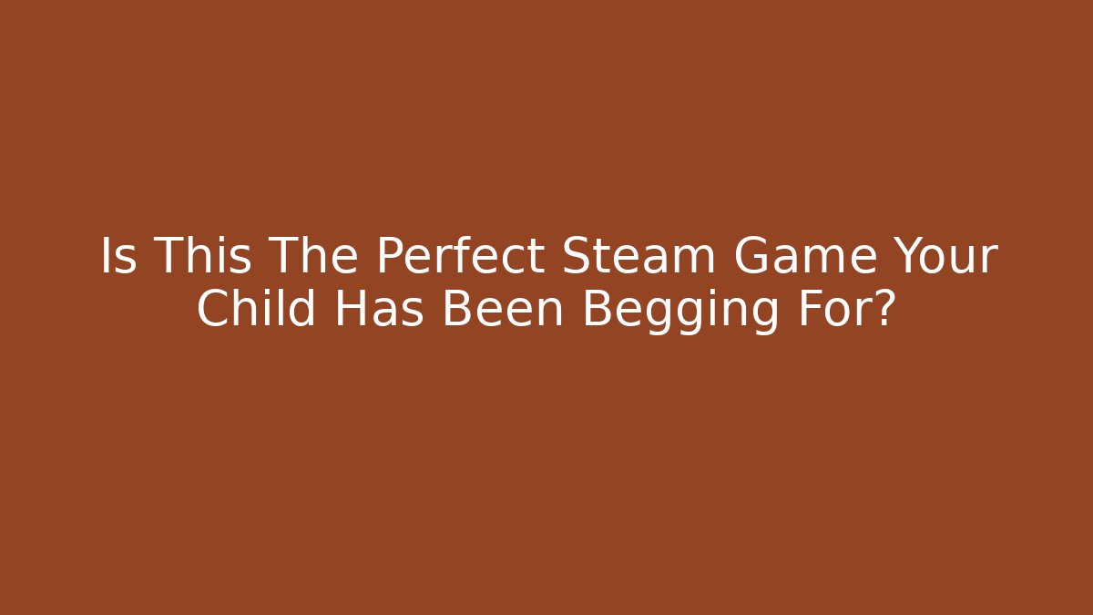 Is This The Perfect Steam Game Your Child Has Been Begging For?