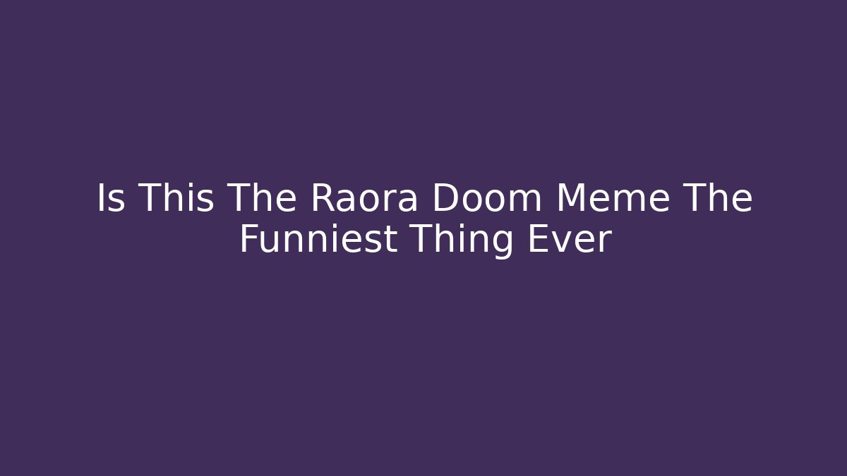 Is This The Raora Doom Meme The Funniest Thing Ever - The Family Holidays