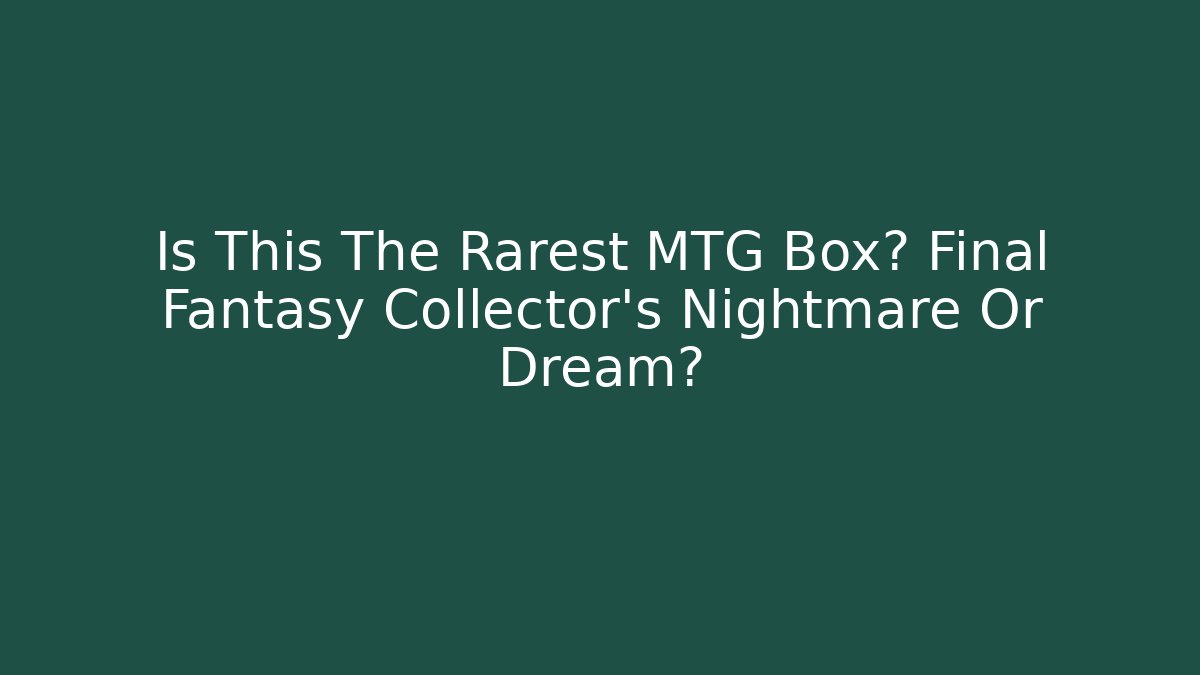 Is This The Rarest MTG Box? Final Fantasy Collector's Nightmare Or Dream? - The Family Holidays