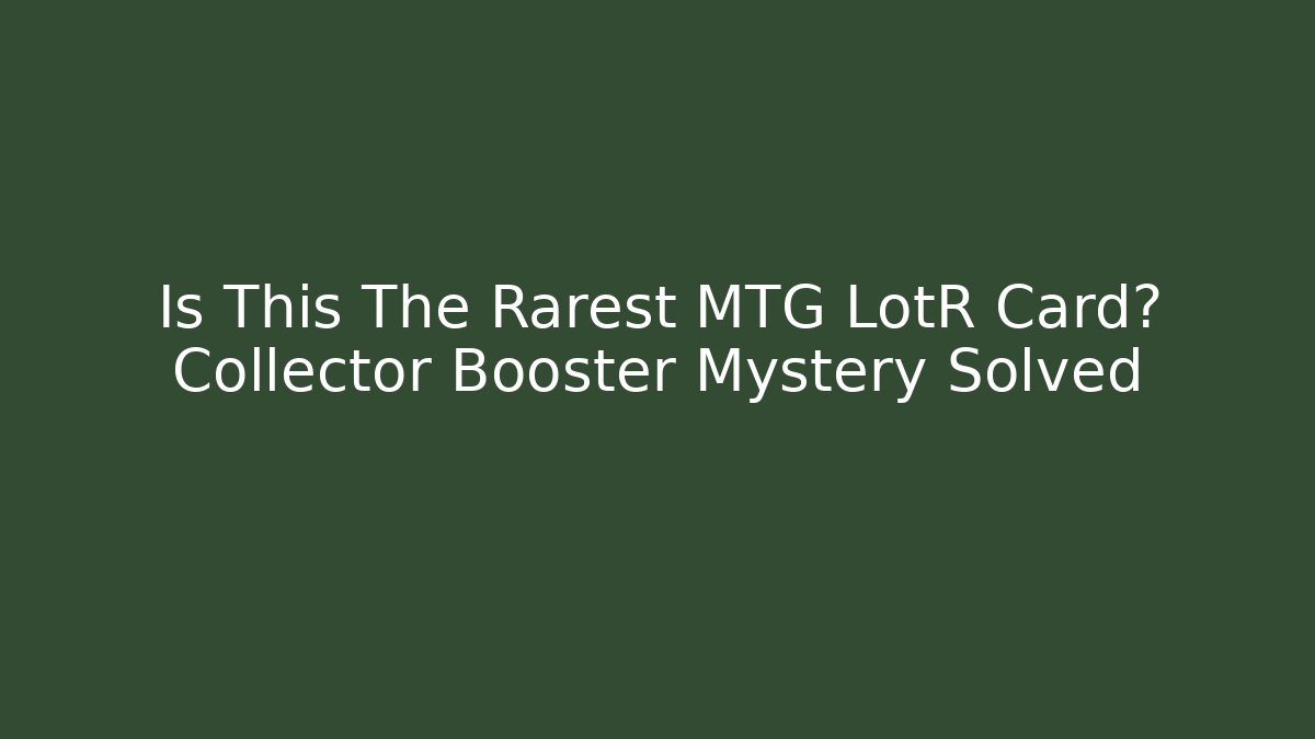 Is This The Rarest MTG LotR Card? Collector Booster Mystery Solved - The Family Holidays