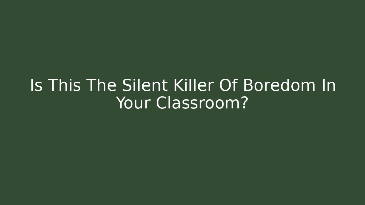 Is This The Silent Killer Of Boredom In Your Classroom?