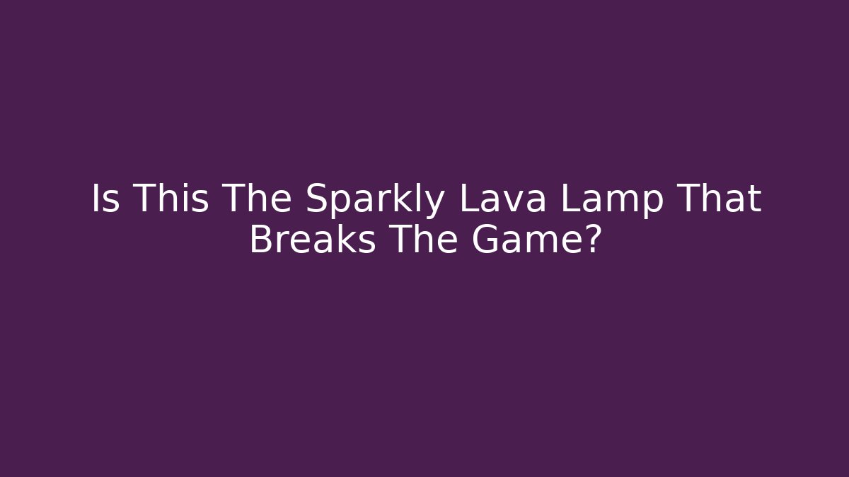 Is This The Sparkly Lava Lamp That Breaks The Game? - The Family Holidays