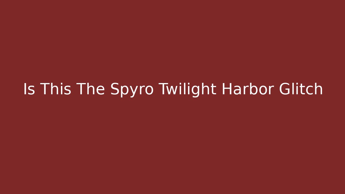 Is This The Spyro Twilight Harbor Glitch