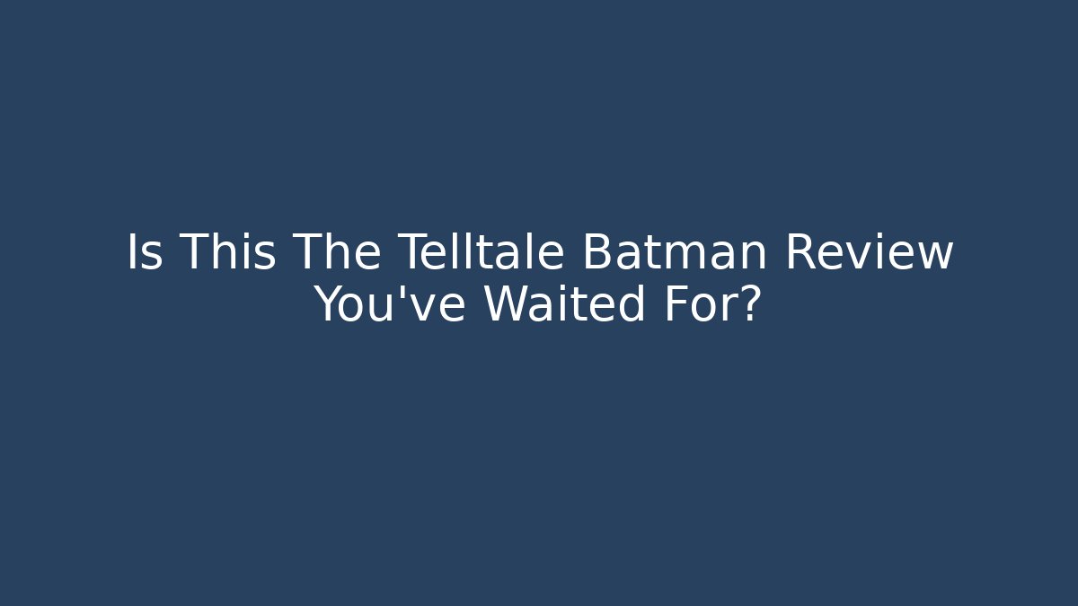Is This The Telltale Batman Review You've Waited For?