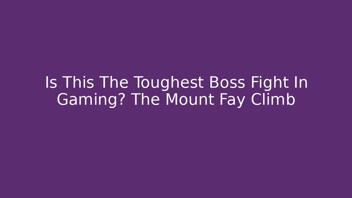 Is This The Toughest Boss Fight In Gaming? The Mount Fay Climb