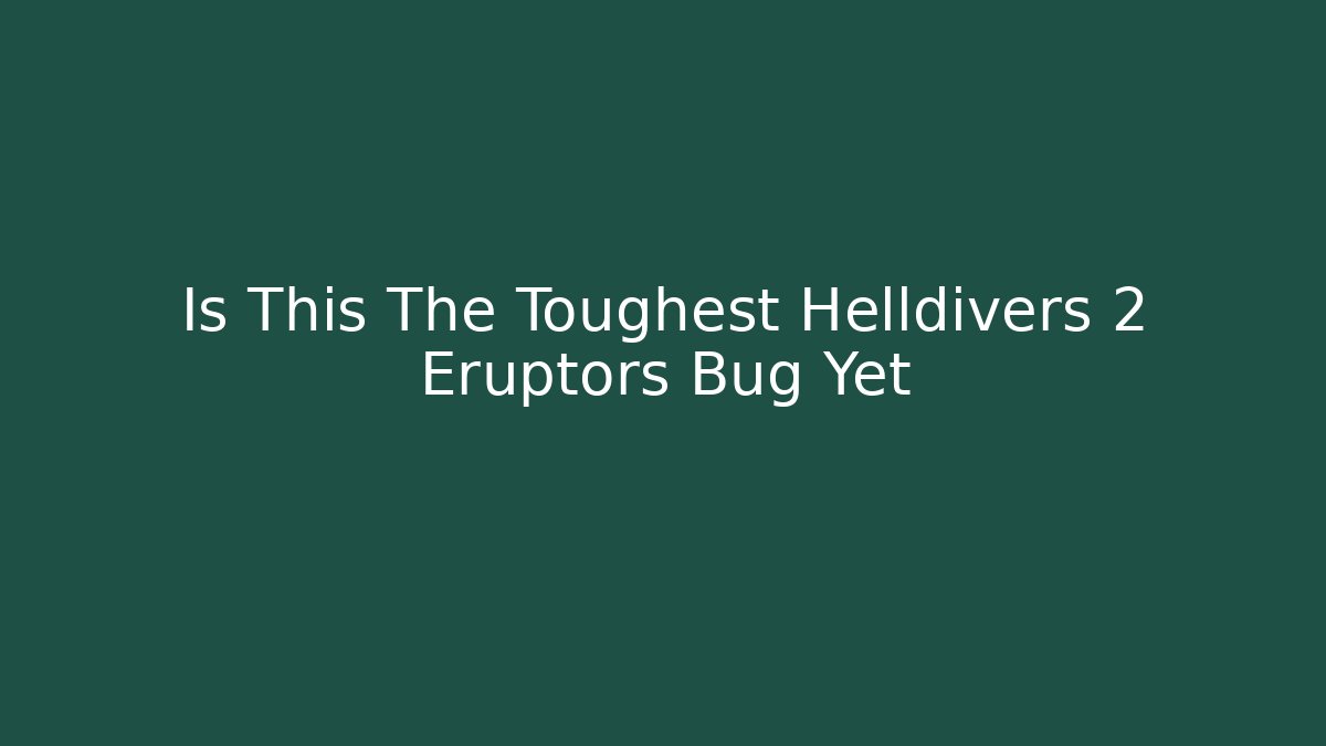 Is This The Toughest Helldivers 2 Eruptors Bug Yet