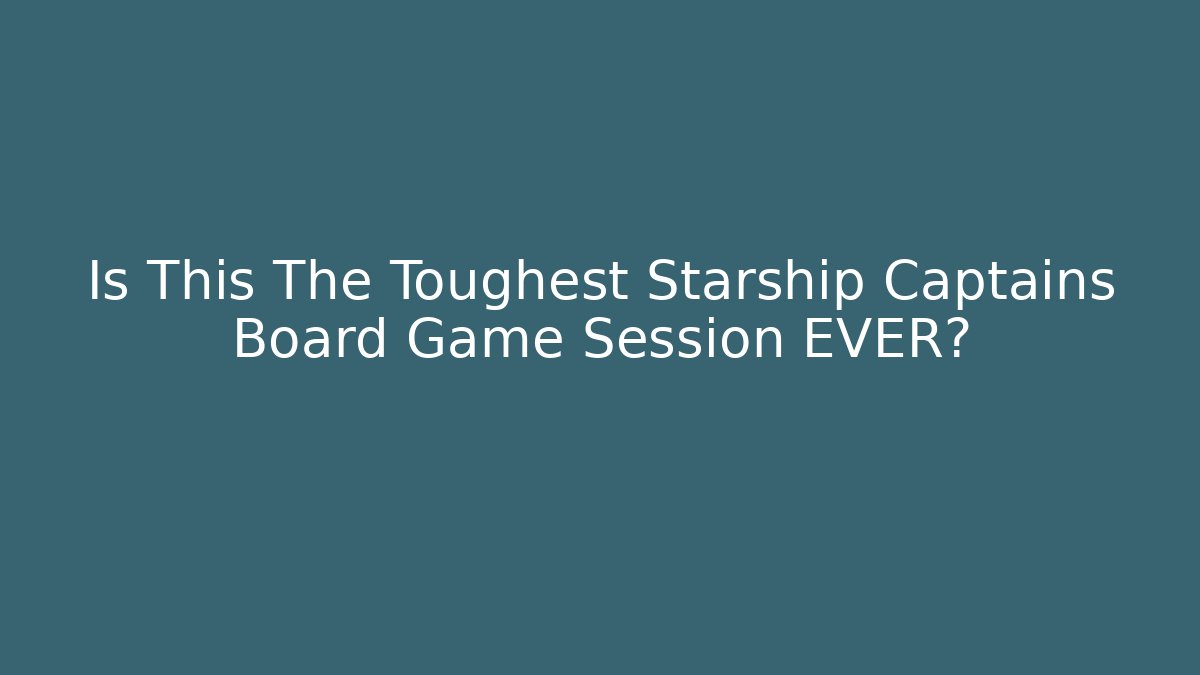 Is This The Toughest Starship Captains Board Game Session EVER?