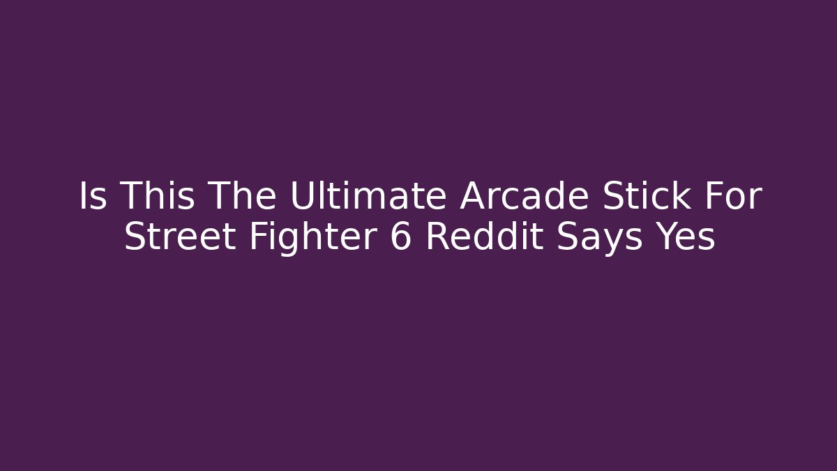 Is This The Ultimate Arcade Stick For Street Fighter 6 Reddit Says Yes