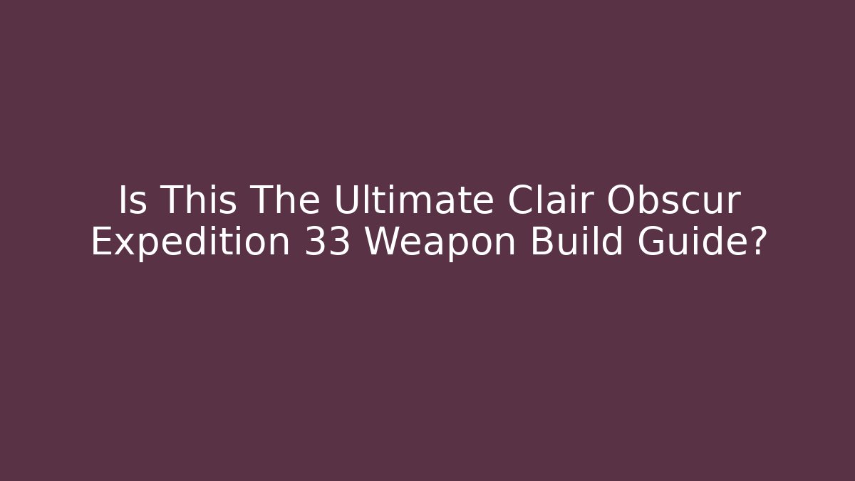 Is This The Ultimate Clair Obscur Expedition 33 Weapon Build Guide? - The Family Holidays