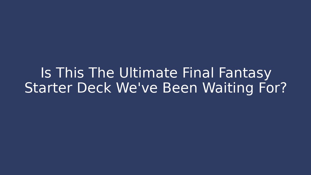 Is This The Ultimate Final Fantasy Starter Deck We've Been Waiting For?