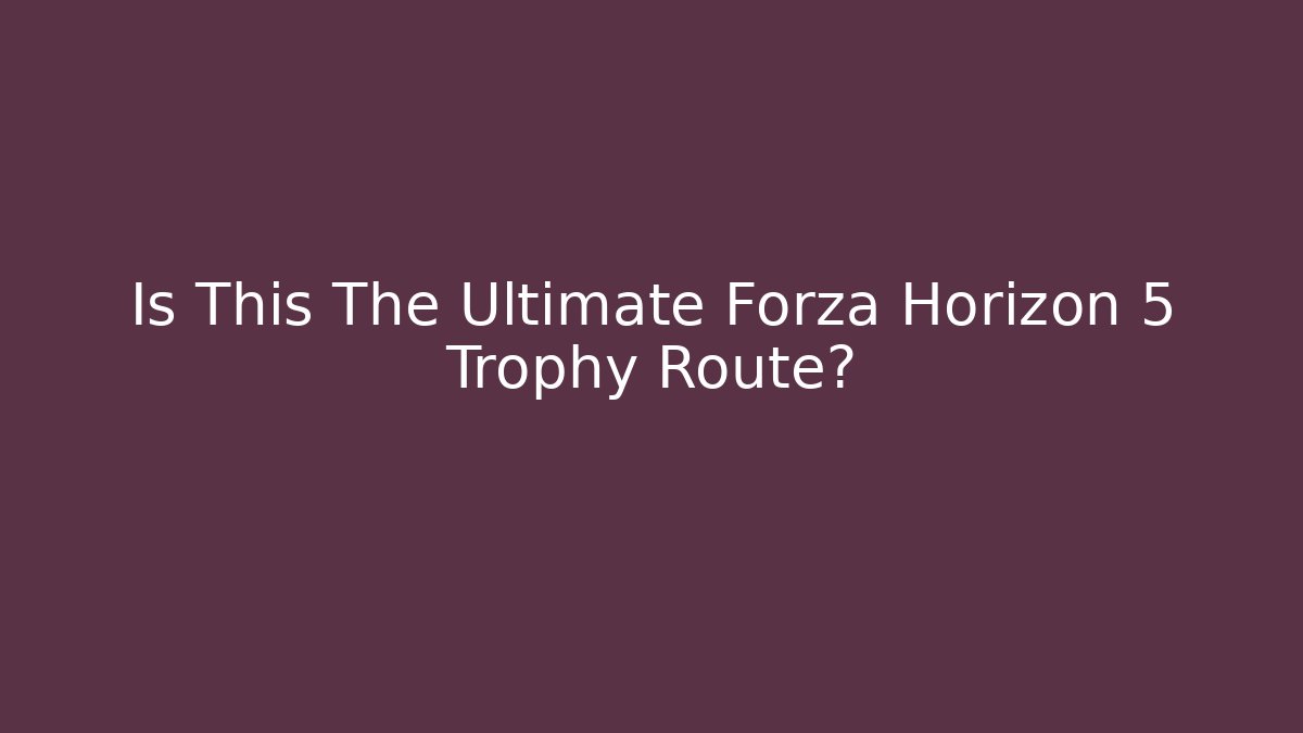 Is This The Ultimate Forza Horizon 5 Trophy Route?