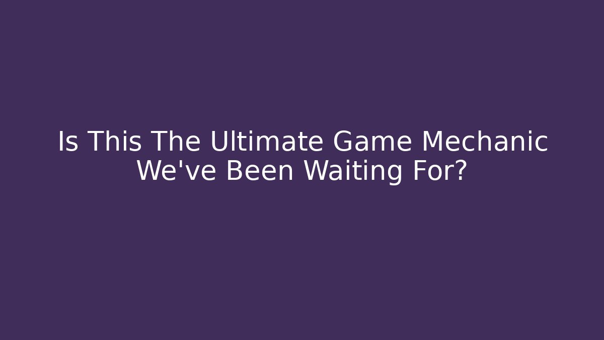 Is This The Ultimate Game Mechanic We’ve Been Waiting For?
