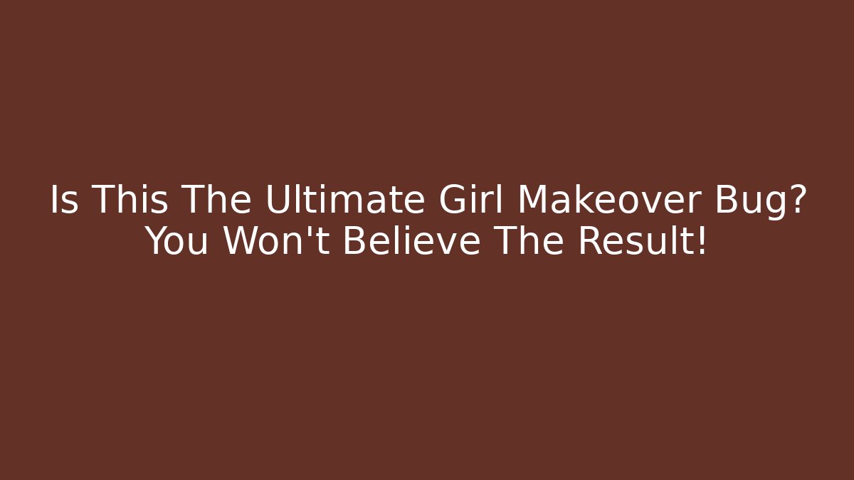 Is This The Ultimate Girl Makeover Bug? You Won’t Believe The Result!