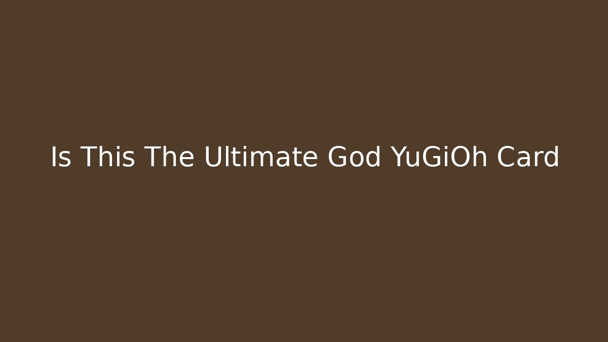 Is This The Ultimate God YuGiOh Card - The Family Holidays