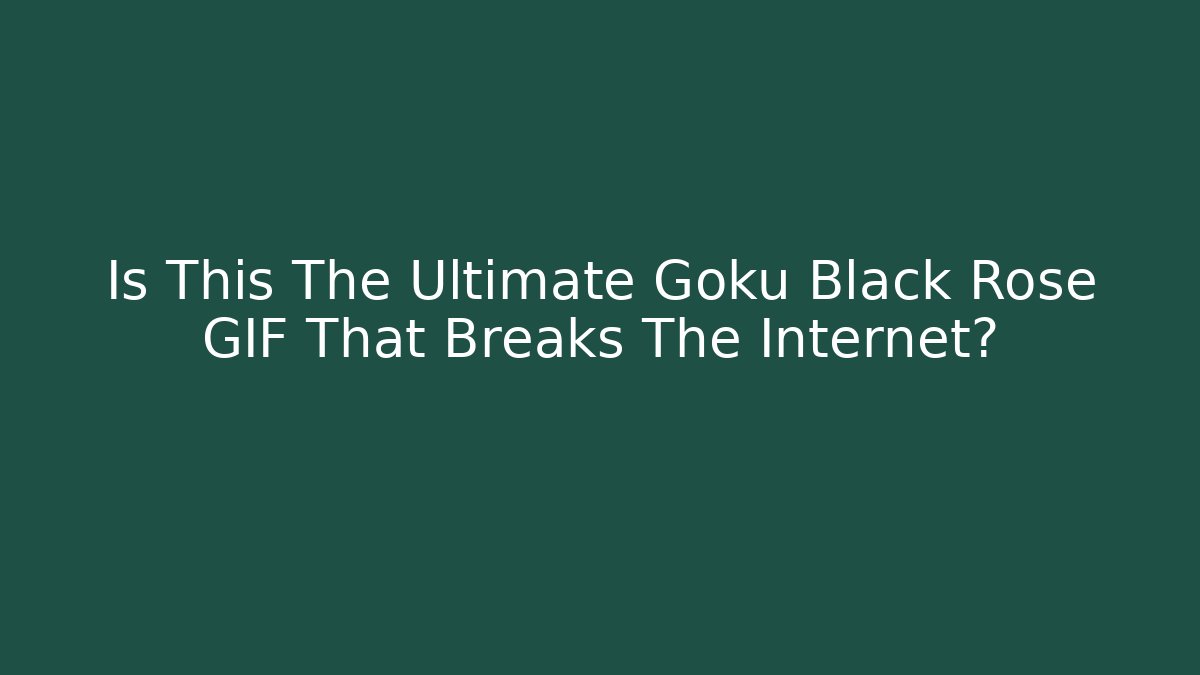 Is This The Ultimate Goku Black Rose GIF That Breaks The Internet?