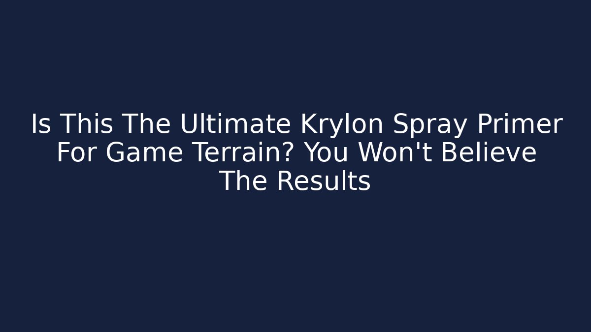 Is This The Ultimate Krylon Spray Primer For Game Terrain? You Won't Believe The Results