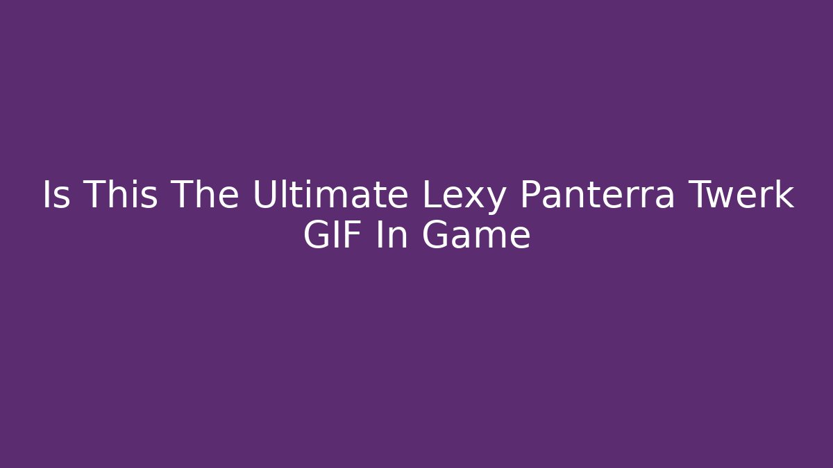 Is This The Ultimate Lexy Panterra Twerk GIF In Game