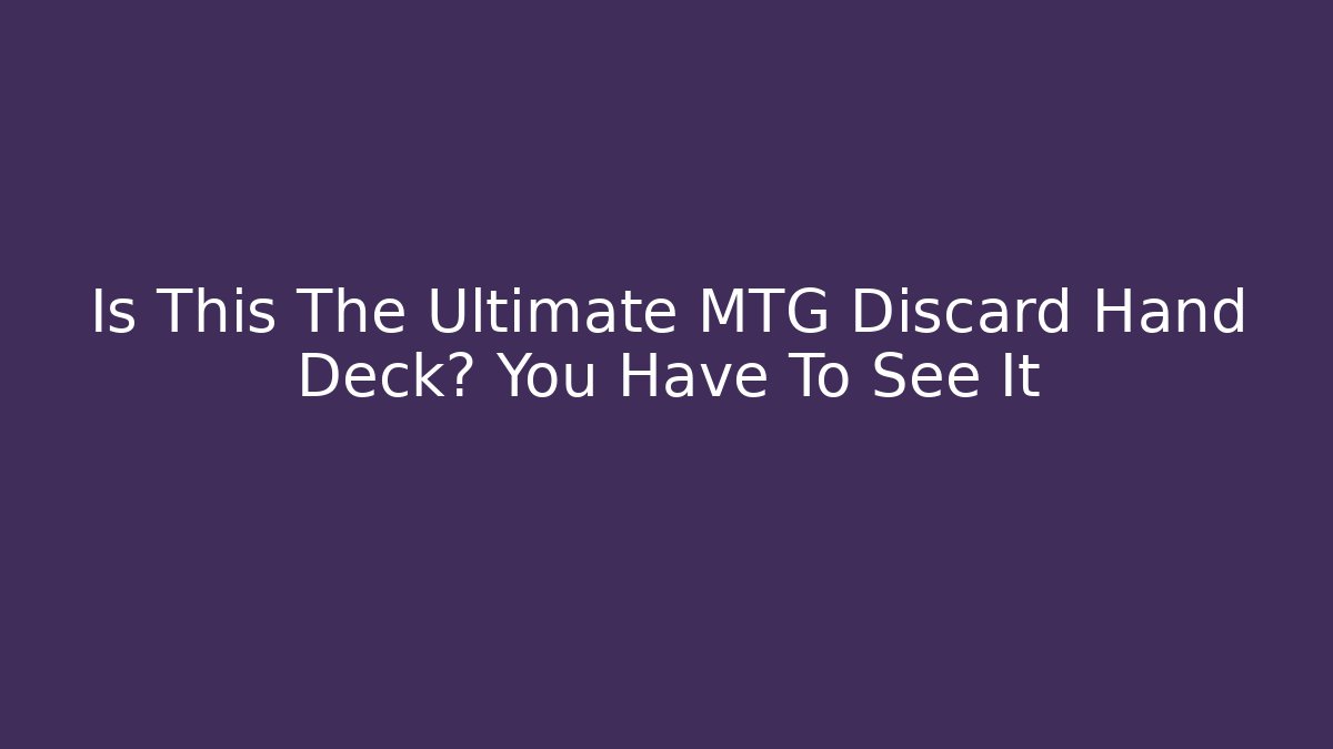 Is This The Ultimate MTG Discard Hand Deck? You Have To See It
