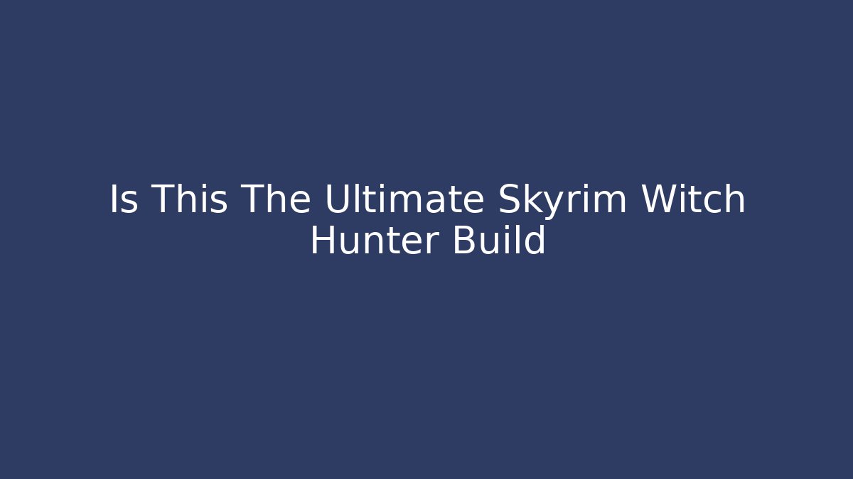 Is This The Ultimate Skyrim Witch Hunter Build - The Family Holidays