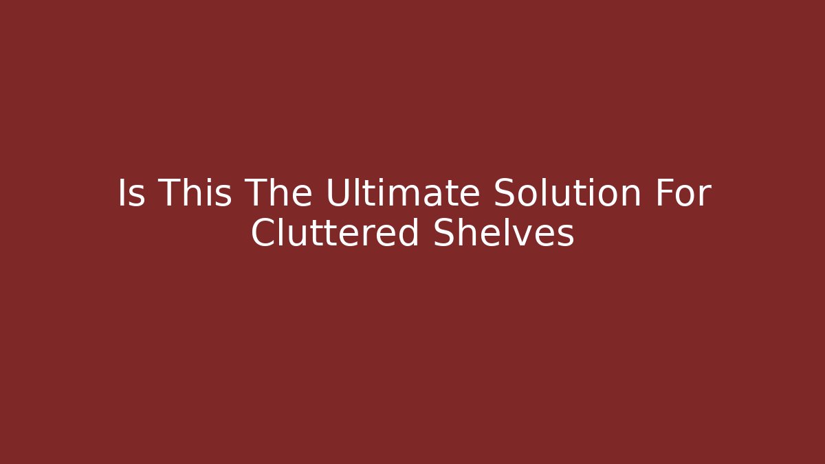 Is This The Ultimate Solution For Cluttered Shelves - The Family Holidays