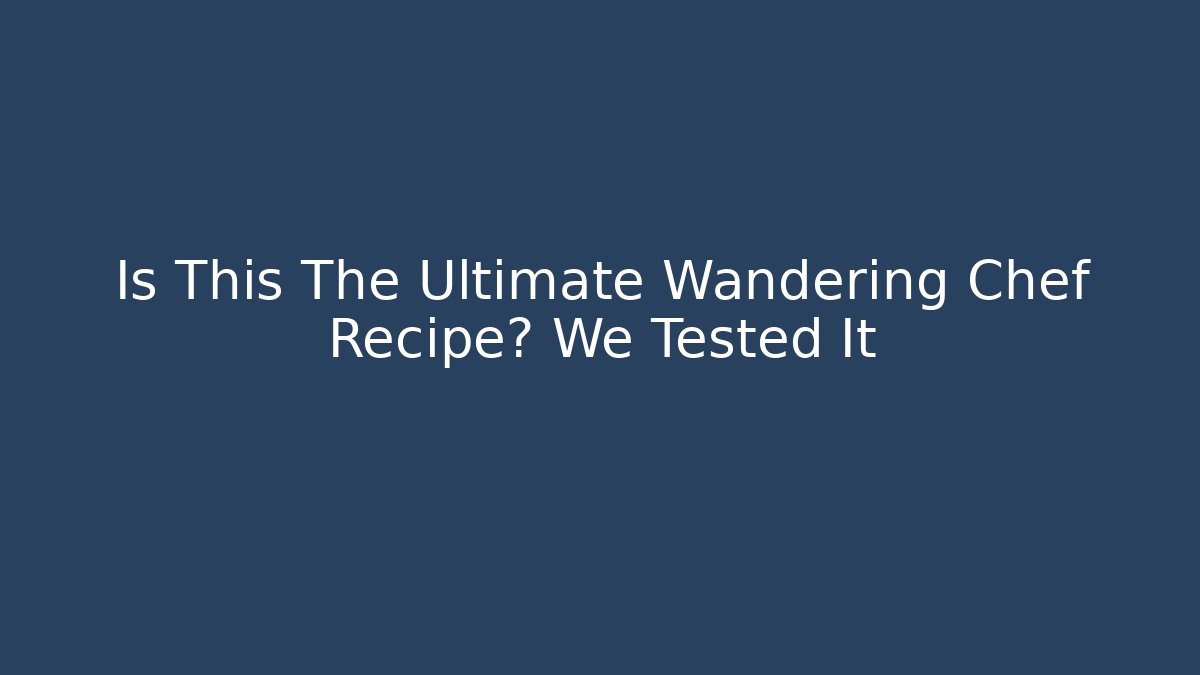 Is This The Ultimate Wandering Chef Recipe? We Tested It - The Family Holidays