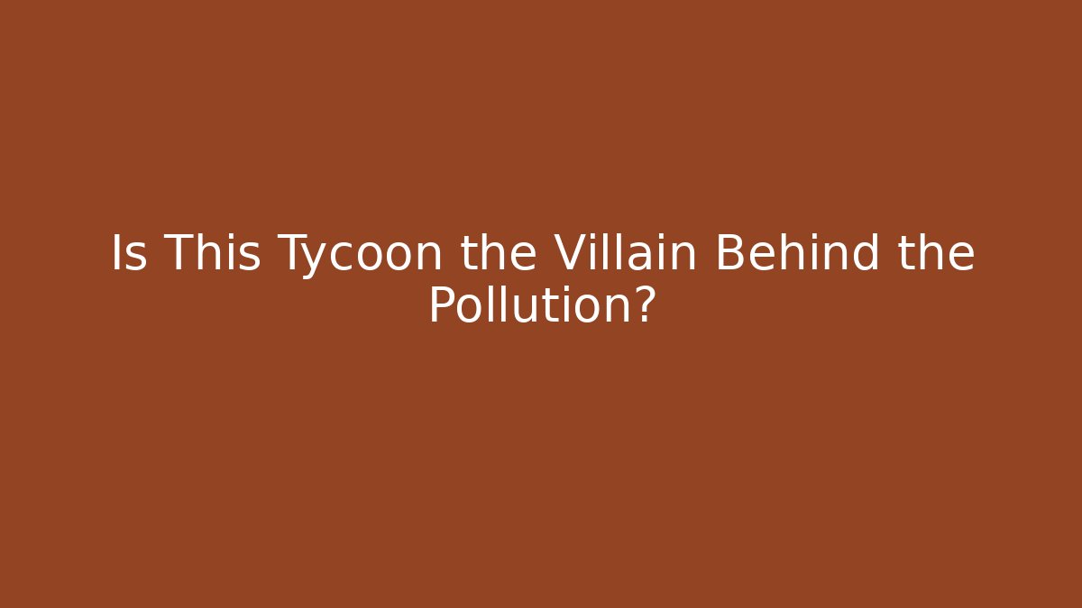Is This Tycoon the Villain Behind the Pollution?