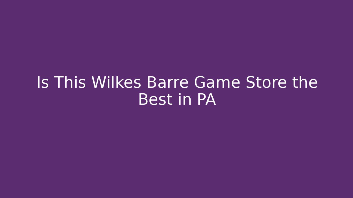 Is This Wilkes Barre Game Store the Best in PA