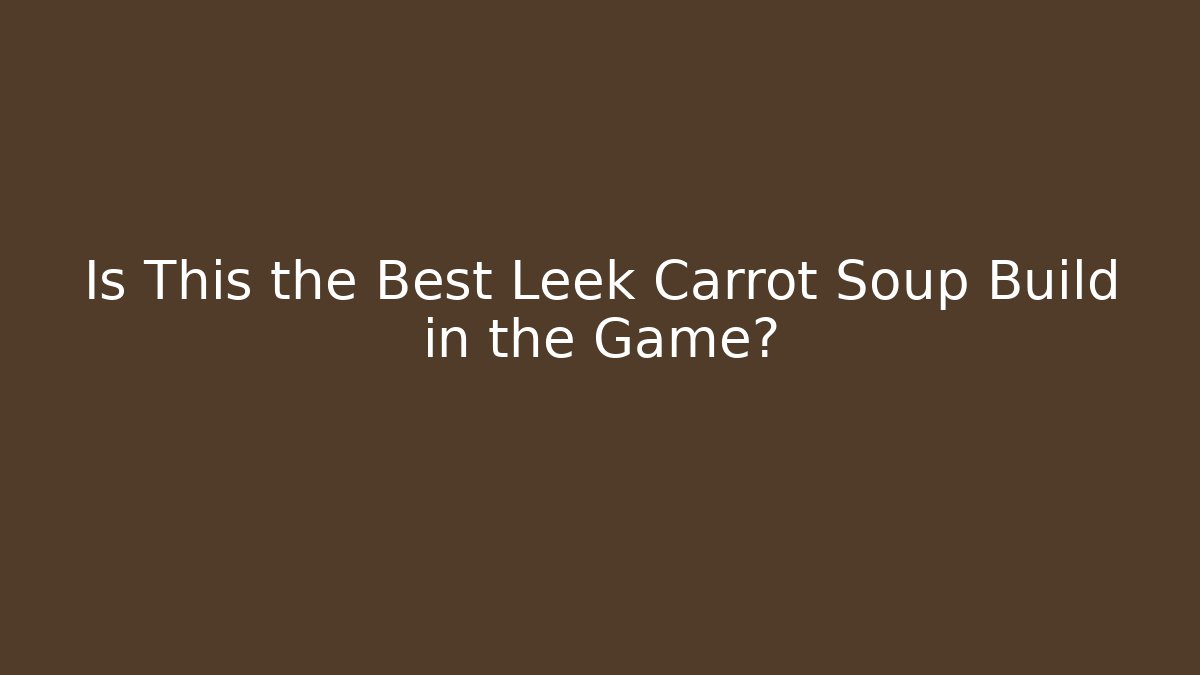 Is This the Best Leek Carrot Soup Build in the Game?