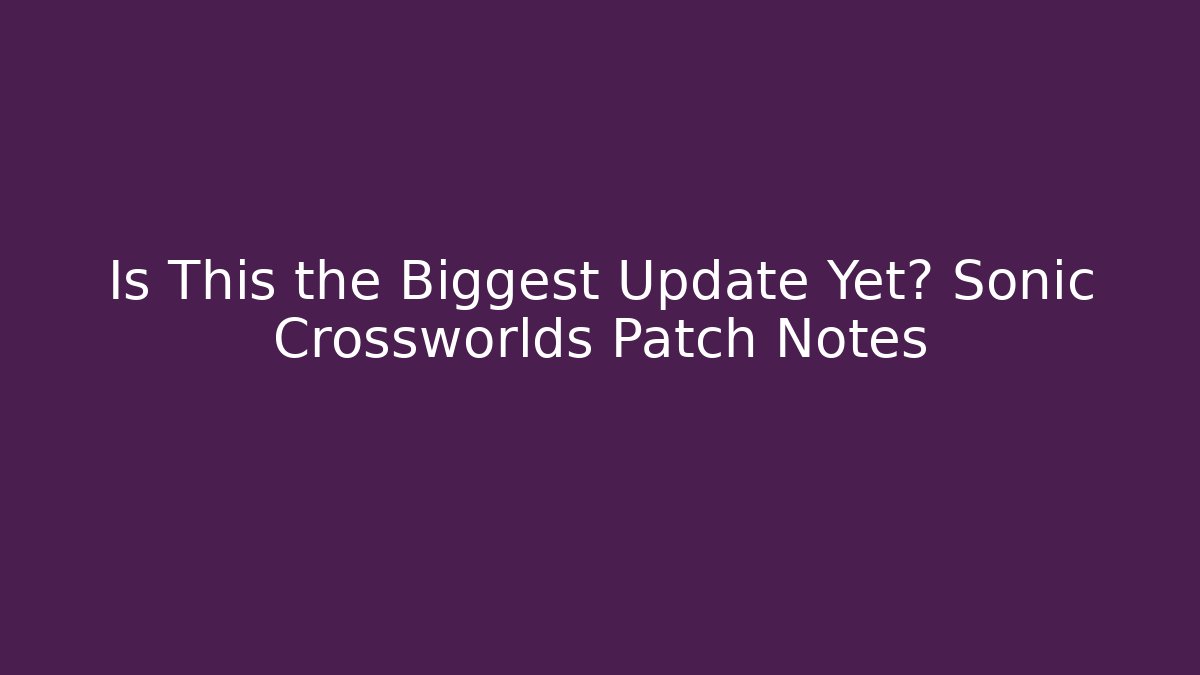 Is This the Biggest Update Yet? Sonic Crossworlds Patch Notes
