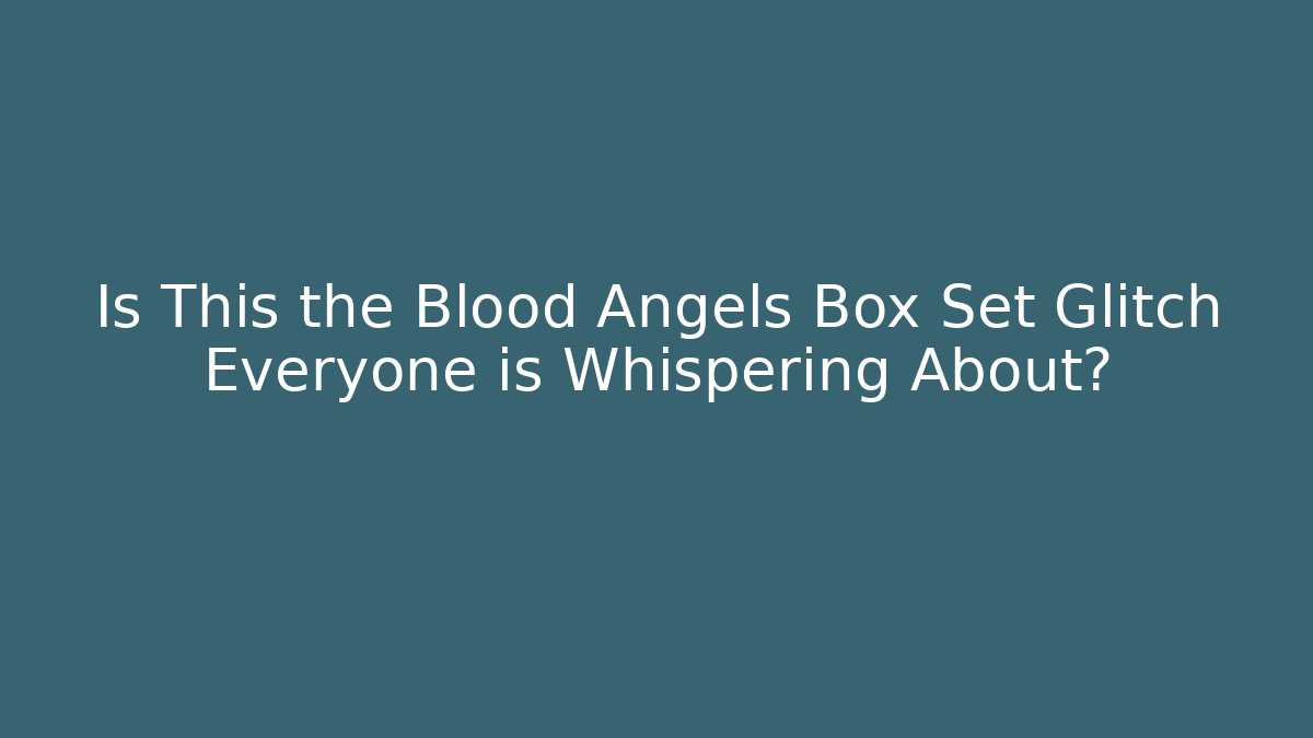 Is This the Blood Angels Box Set Glitch Everyone is Whispering About?