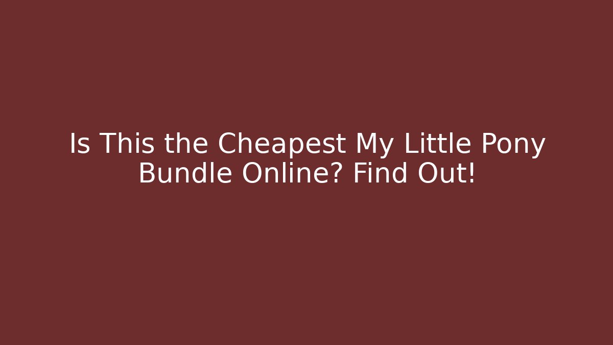 Is This the Cheapest My Little Pony Bundle Online? Find Out!