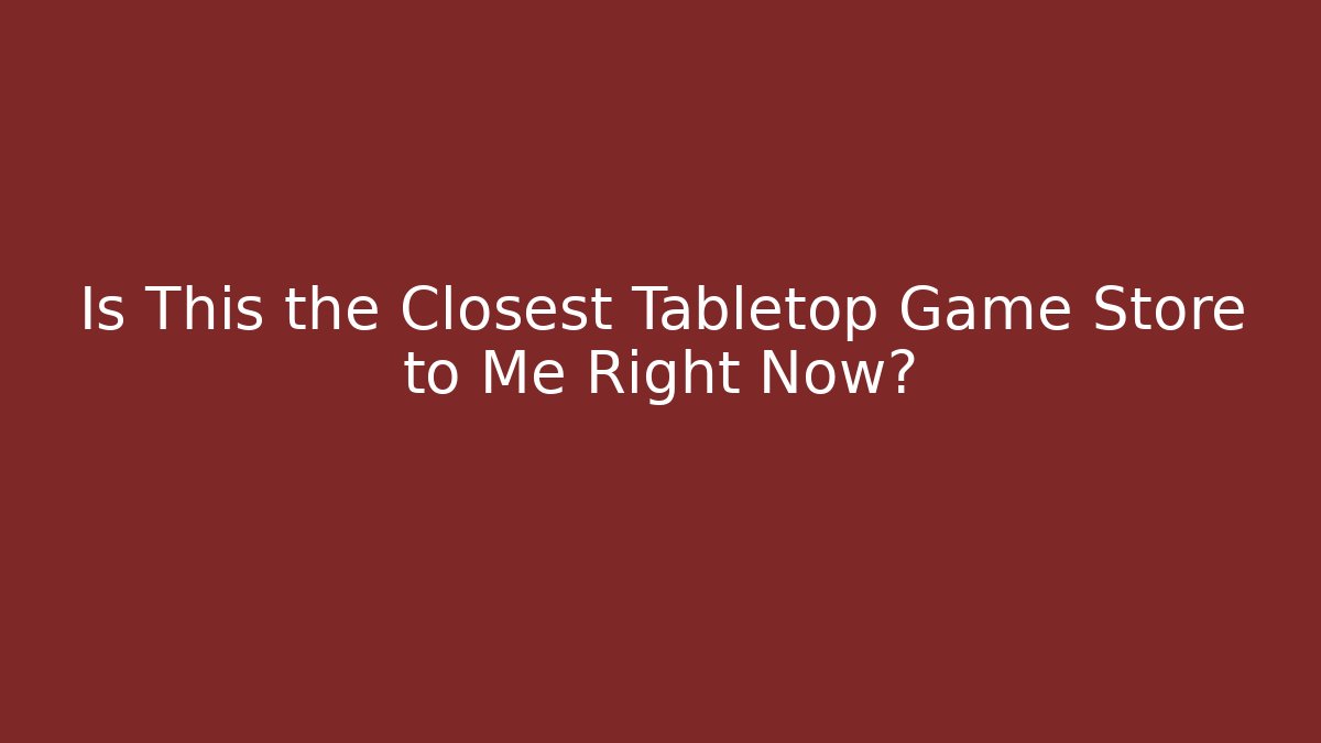 Is This the Closest Tabletop Game Store to Me Right Now?