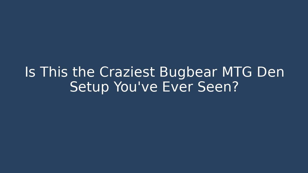 Is This the Craziest Bugbear MTG Den Setup You've Ever Seen? - The Family Holidays