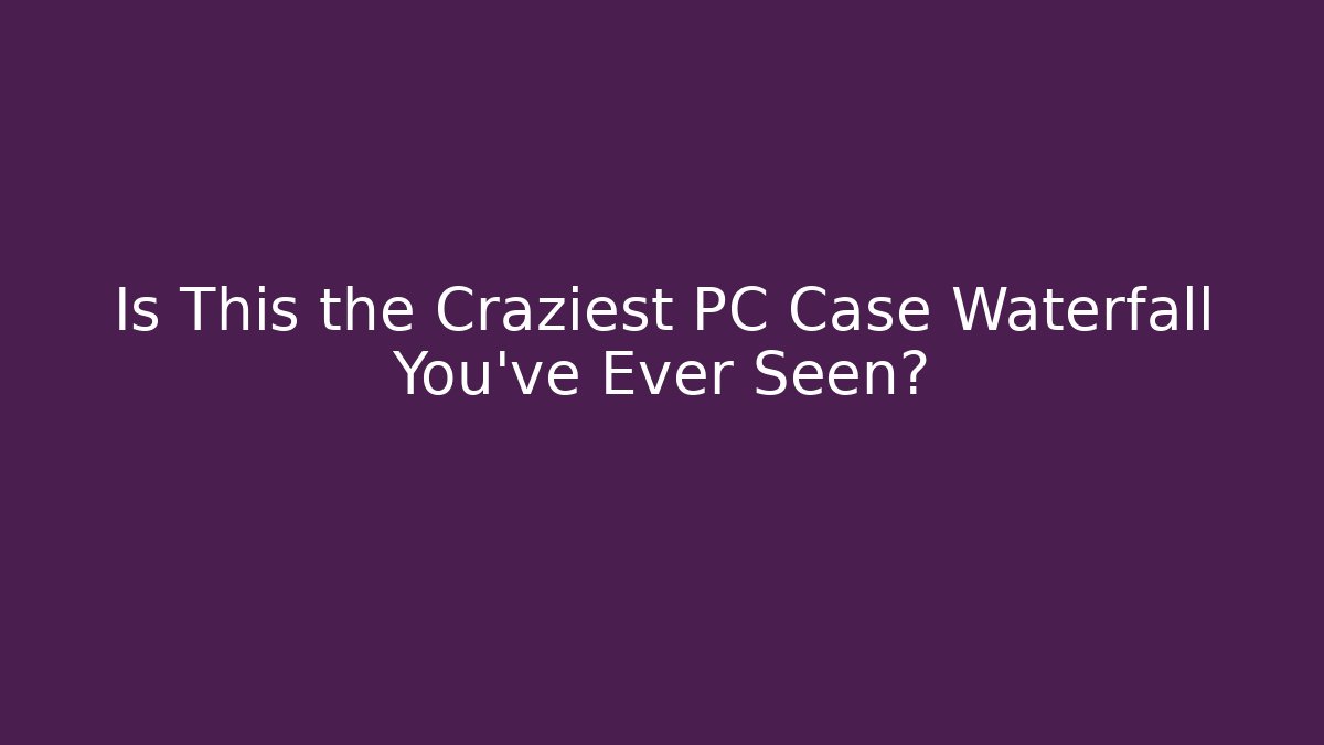 Is This the Craziest PC Case Waterfall You've Ever Seen?