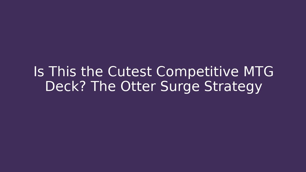 Is This the Cutest Competitive MTG Deck? The Otter Surge Strategy - The Family Holidays