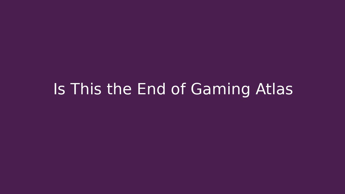 Is This the End of Gaming Atlas - The Family Holidays