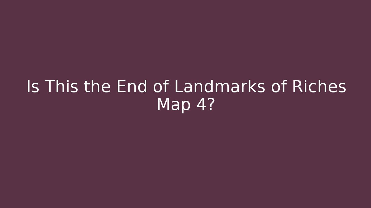 Is This the End of Landmarks of Riches Map 4?