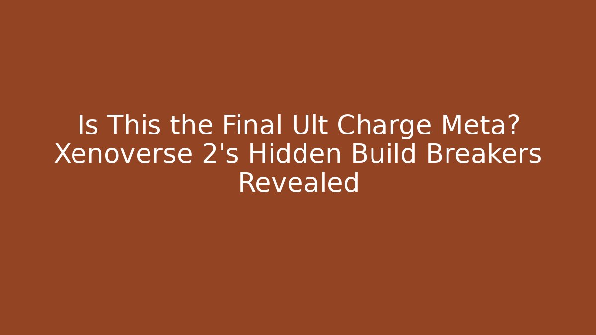 Is This the Final Ult Charge Meta? Xenoverse 2's Hidden Build Breakers Revealed