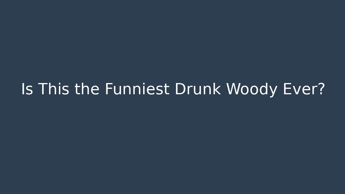 Is This the Funniest Drunk Woody Ever?