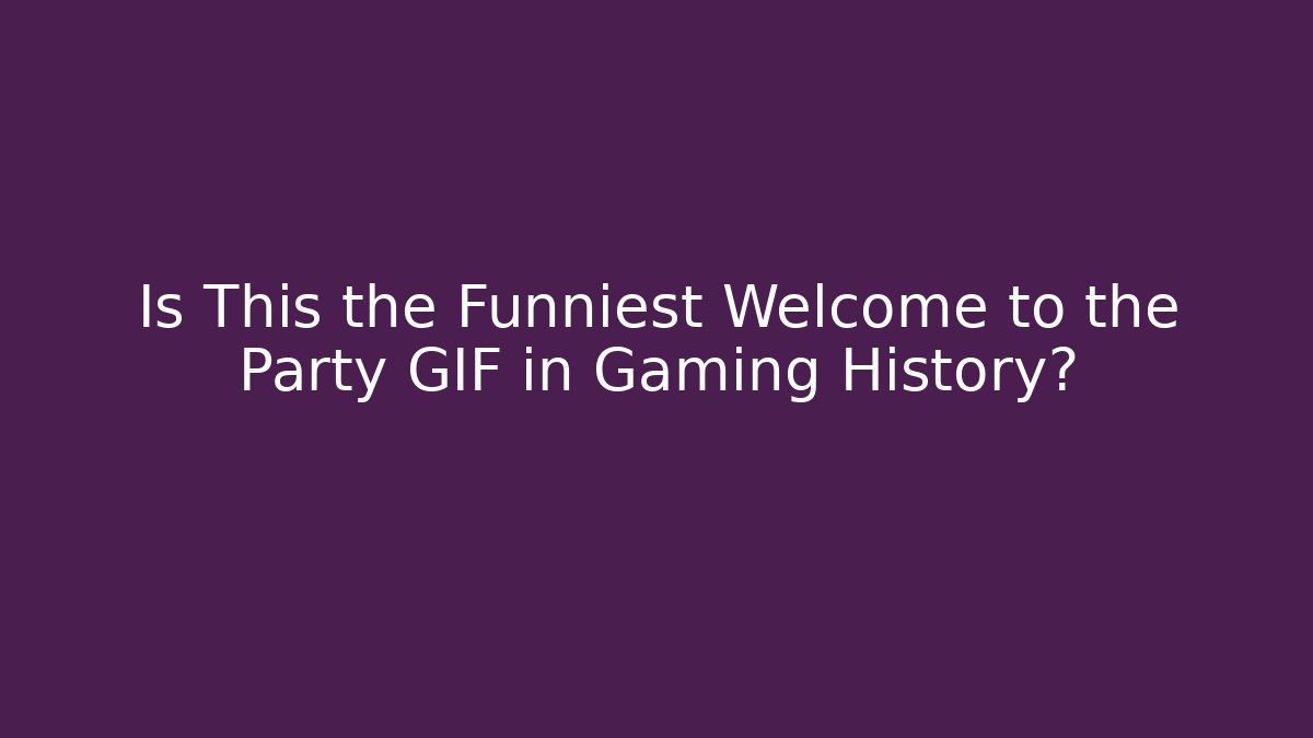 Is This the Funniest Welcome to the Party GIF in Gaming History?
