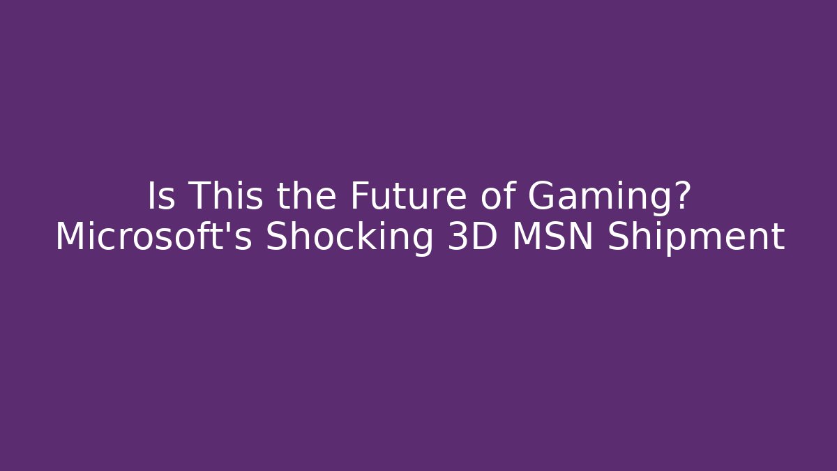 Is This the Future of Gaming? Microsoft's Shocking 3D MSN Shipment