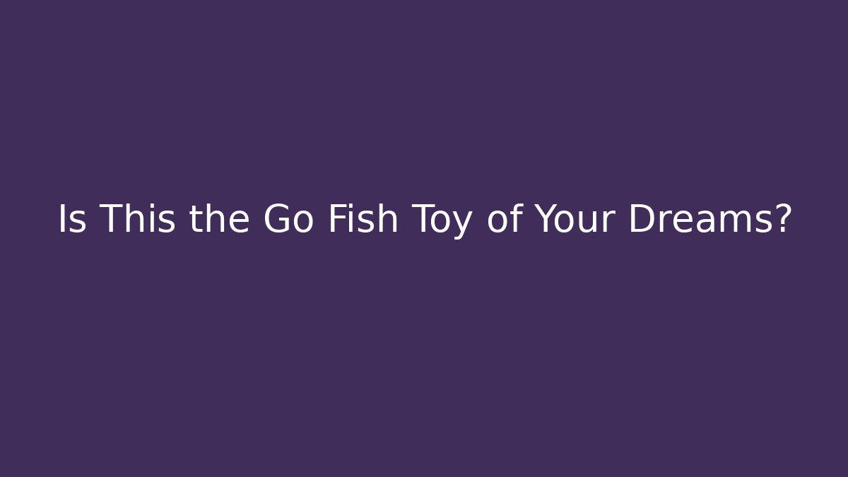 Is This the Go Fish Toy of Your Dreams?